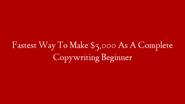 Fastest Way To Make $5,000 As A Complete Copywriting Beginner