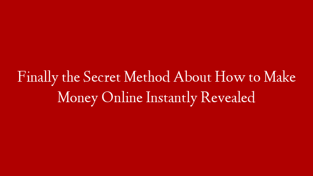Finally the Secret Method About How to Make Money Online Instantly Revealed