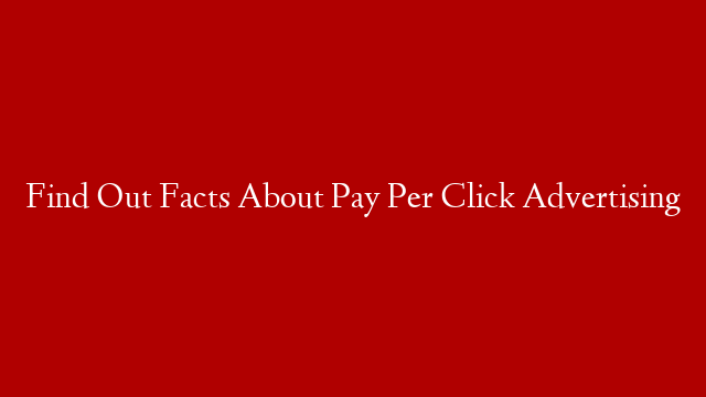 Find Out Facts About Pay Per Click Advertising