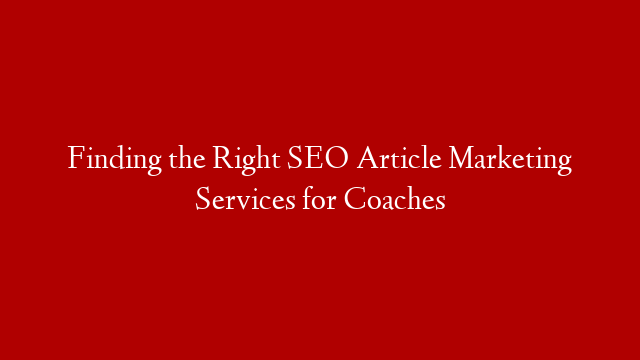 Finding the Right SEO Article Marketing Services for Coaches