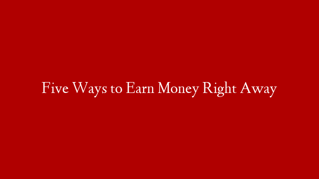 Five Ways to Earn Money Right Away