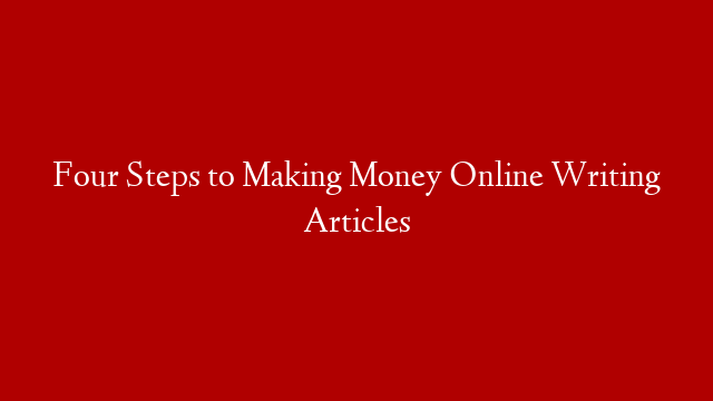 Four Steps to Making Money Online Writing Articles