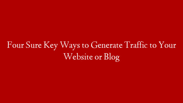 Four Sure Key Ways to Generate Traffic to Your Website or Blog