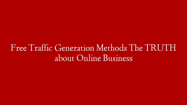Free Traffic Generation Methods The TRUTH about Online Business