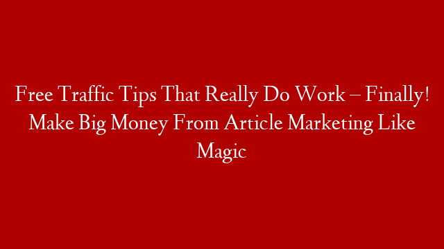 Free Traffic Tips That Really Do Work – Finally! Make Big Money From Article Marketing Like Magic