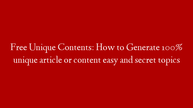 Free Unique Contents: How to Generate 100% unique article  or content easy and secret topics