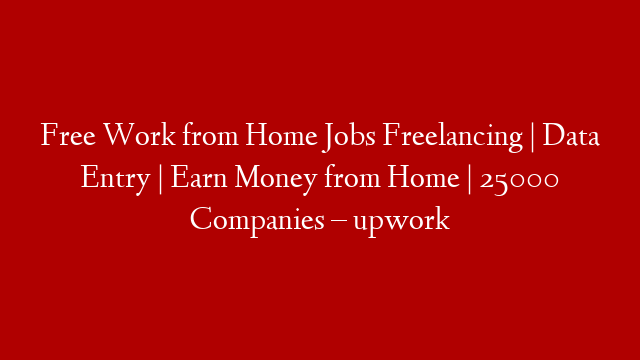 Free Work from Home Jobs Freelancing | Data Entry | Earn Money from Home  | 25000 Companies – upwork