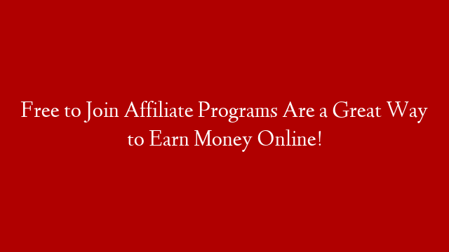 Free to Join Affiliate Programs Are a Great Way to Earn Money Online!
