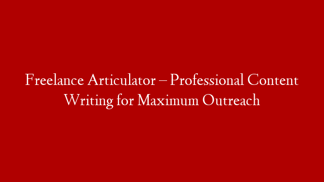 Freelance Articulator – Professional Content Writing for Maximum Outreach
