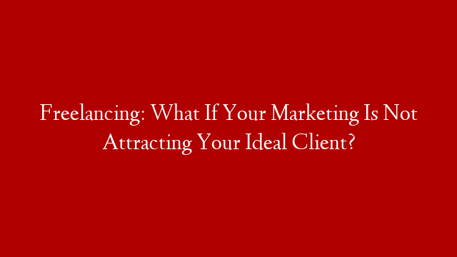 Freelancing: What If Your Marketing Is Not Attracting Your Ideal Client?