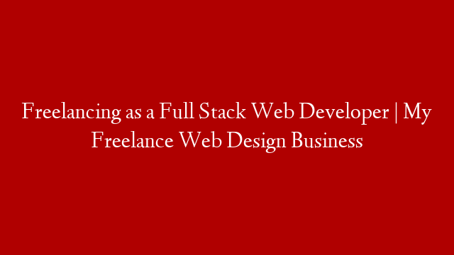 Freelancing as a Full Stack Web Developer | My Freelance Web Design Business