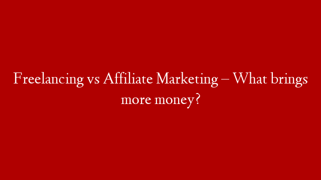 Freelancing vs Affiliate Marketing – What brings more money?
