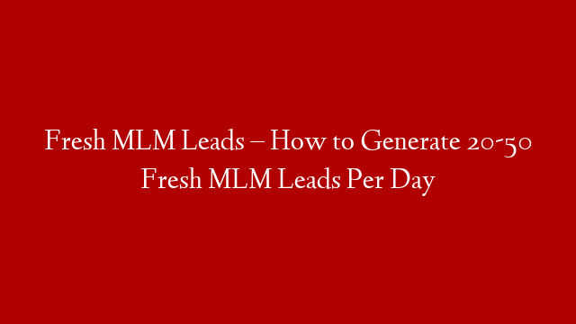 Fresh MLM Leads – How to Generate 20-50 Fresh MLM Leads Per Day