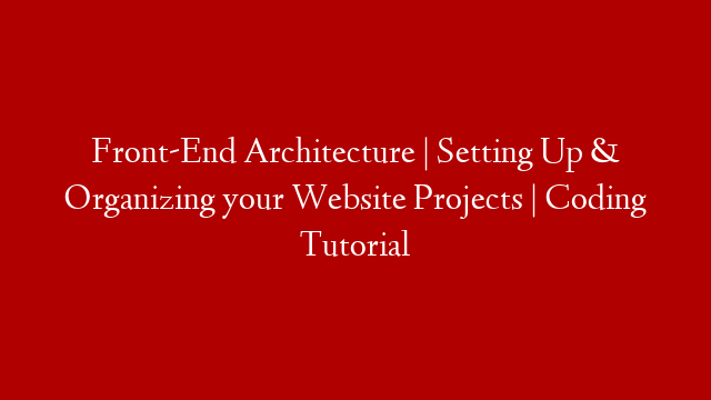 Front-End Architecture | Setting Up & Organizing your Website Projects | Coding Tutorial