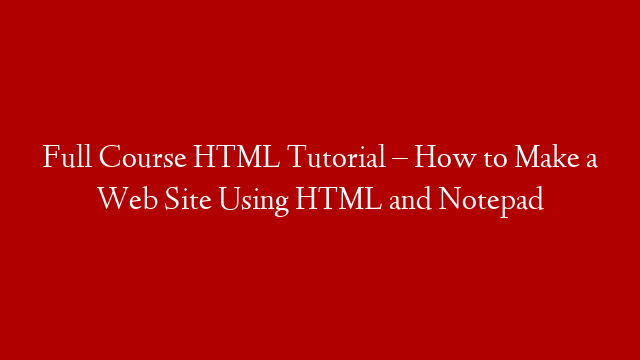 Full Course HTML Tutorial – How to Make a Web Site Using HTML and Notepad