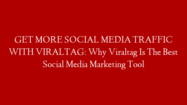 GET MORE SOCIAL MEDIA TRAFFIC WITH VIRALTAG: Why Viraltag Is The Best Social Media Marketing Tool