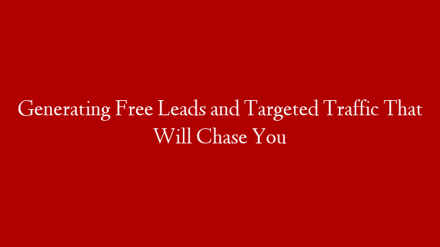 Generating Free Leads and Targeted Traffic That Will Chase You