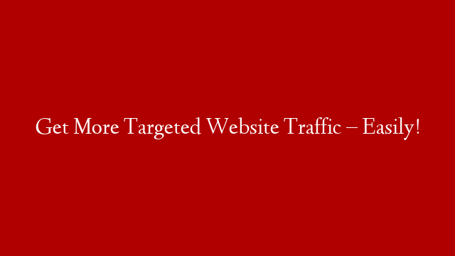 Get More Targeted Website Traffic – Easily!