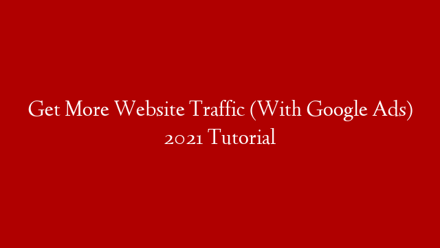 Get More Website Traffic (With Google Ads) 2021 Tutorial