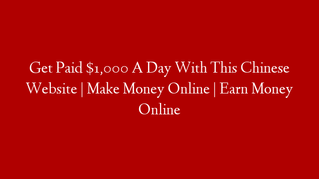 Get Paid $1,000 A Day With This Chinese Website | Make Money Online | Earn Money Online