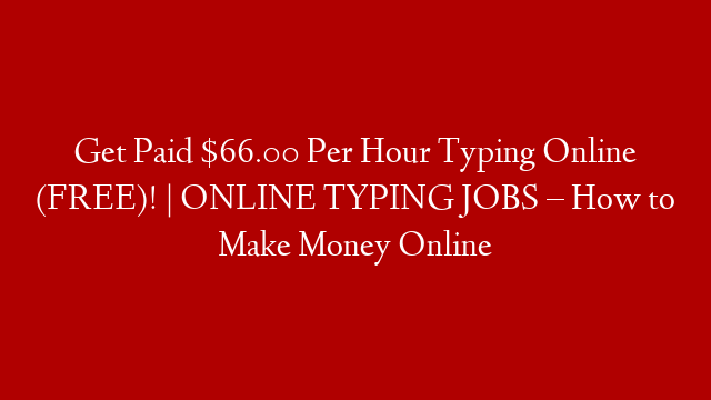 Get Paid $66.00 Per Hour Typing Online (FREE)! | ONLINE TYPING JOBS – How to Make Money Online
