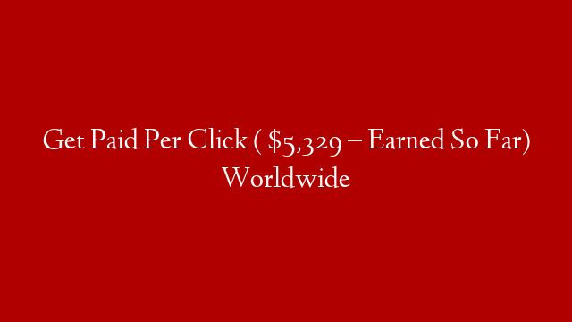 Get Paid Per Click ( $5,329 – Earned So Far) Worldwide
