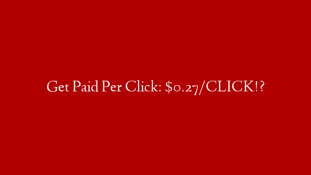 Get Paid Per Click: $0.27/CLICK!?