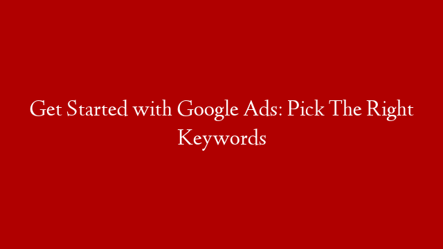 Get Started with Google Ads: Pick The Right Keywords
