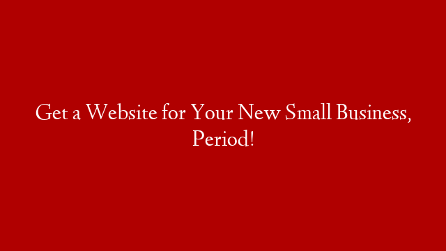 Get a Website for Your New Small Business, Period!