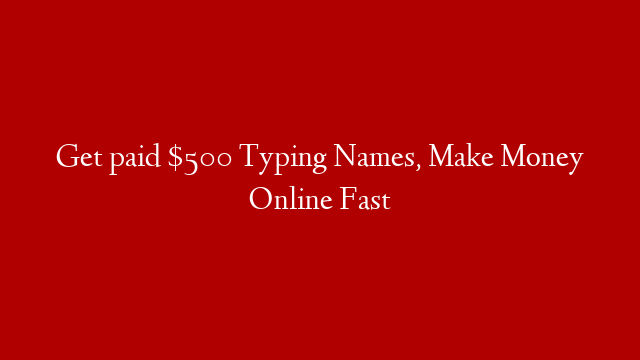 Get paid $500 Typing Names, Make Money Online Fast
