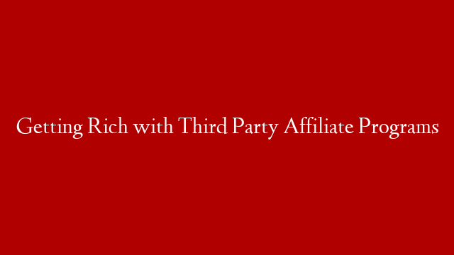 Getting Rich with Third Party Affiliate Programs