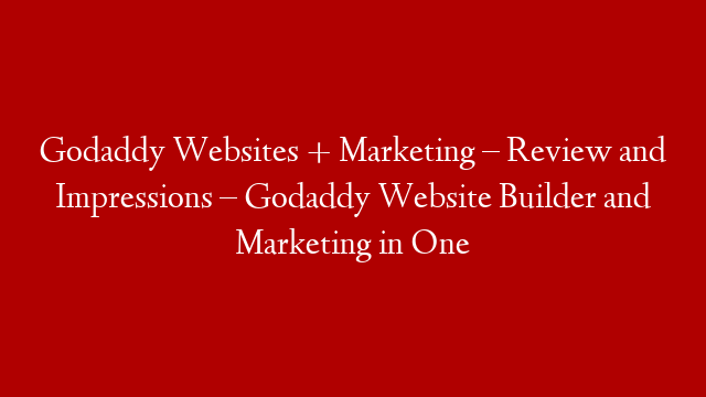 Godaddy Websites + Marketing – Review and Impressions – Godaddy Website Builder and Marketing in One