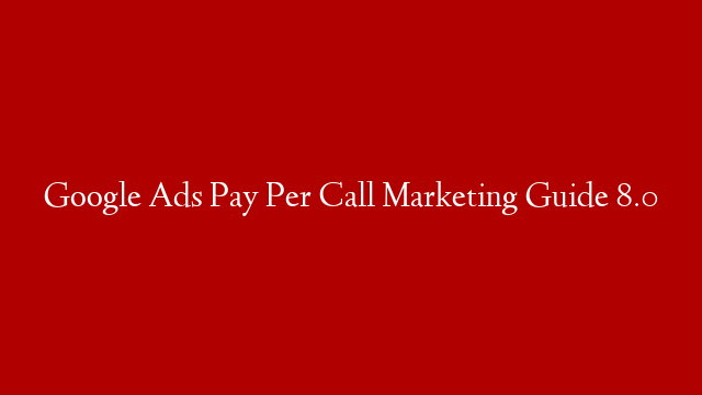 Google Ads Pay Per Call Marketing Guide 8.0