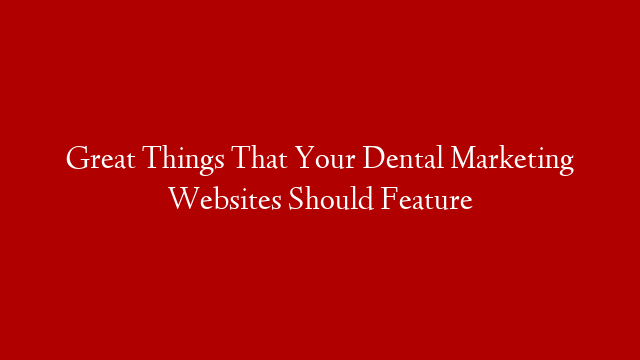 Great Things That Your Dental Marketing Websites Should Feature