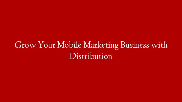 Grow Your Mobile Marketing Business with Distribution