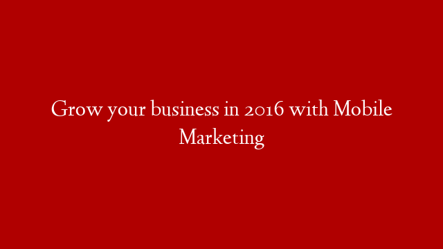 Grow your business in 2016 with Mobile Marketing