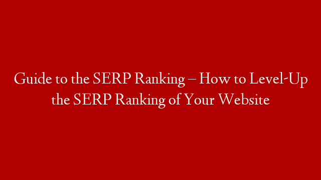 Guide to the SERP Ranking – How to Level-Up the SERP Ranking of Your Website