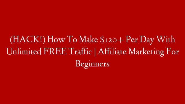 (HACK!) How To Make $120+ Per Day With Unlimited FREE Traffic | Affiliate Marketing For Beginners