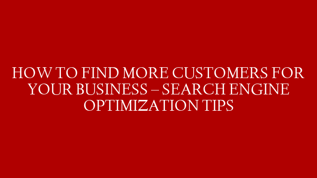 HOW TO FIND MORE CUSTOMERS FOR YOUR BUSINESS – SEARCH ENGINE OPTIMIZATION TIPS