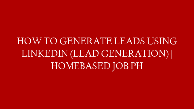 HOW TO GENERATE LEADS USING LINKEDIN (LEAD GENERATION) | HOMEBASED JOB PH