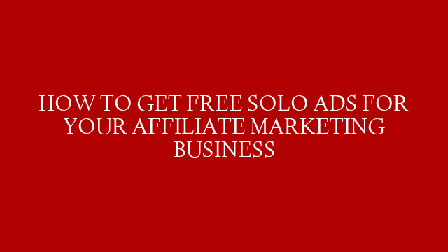 HOW TO GET FREE SOLO ADS FOR YOUR AFFILIATE MARKETING BUSINESS