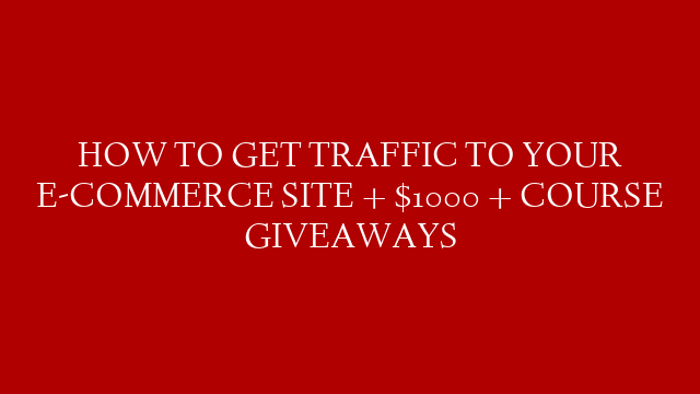 HOW TO GET TRAFFIC TO YOUR E-COMMERCE SITE + $1000 + COURSE GIVEAWAYS