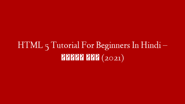 HTML 5 Tutorial For Beginners In Hindi – हिंदी में (2021)