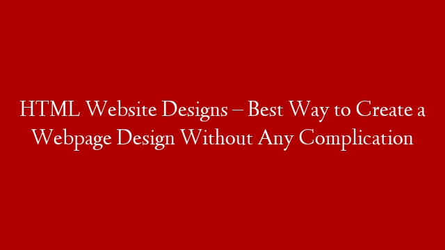 HTML Website Designs – Best Way to Create a Webpage Design Without Any Complication