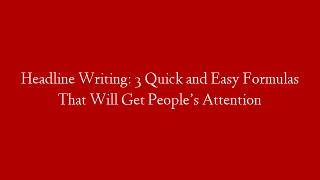 Headline Writing: 3 Quick and Easy Formulas That Will Get People’s Attention