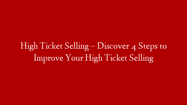 High Ticket Selling – Discover 4 Steps to Improve Your High Ticket Selling