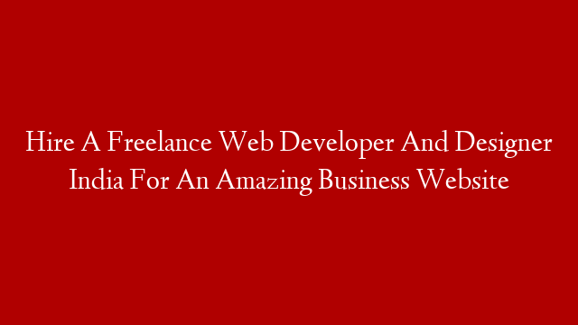 Hire A Freelance Web Developer And Designer India For An Amazing Business Website