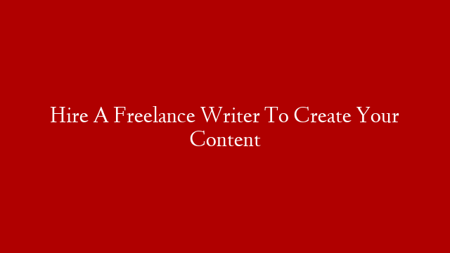 Hire A Freelance Writer To Create Your Content