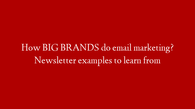 How BIG BRANDS do email marketing? Newsletter examples to learn from