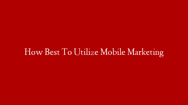 How Best To Utilize Mobile Marketing